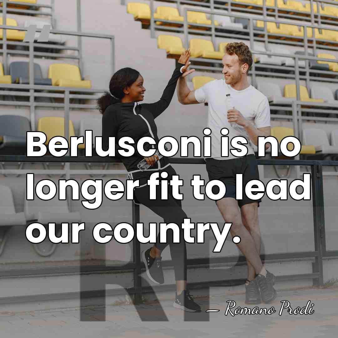 Berlusconi is no longer fit to lead our country. - Romano Prodi