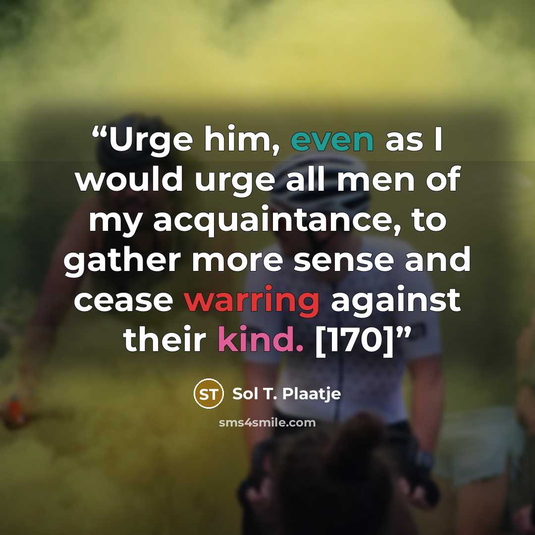“Urge him, even as I would urge all men of my acquaintance, to gather more sense and cease warring against their kind. [170]” quote by Sol T. Plaatje