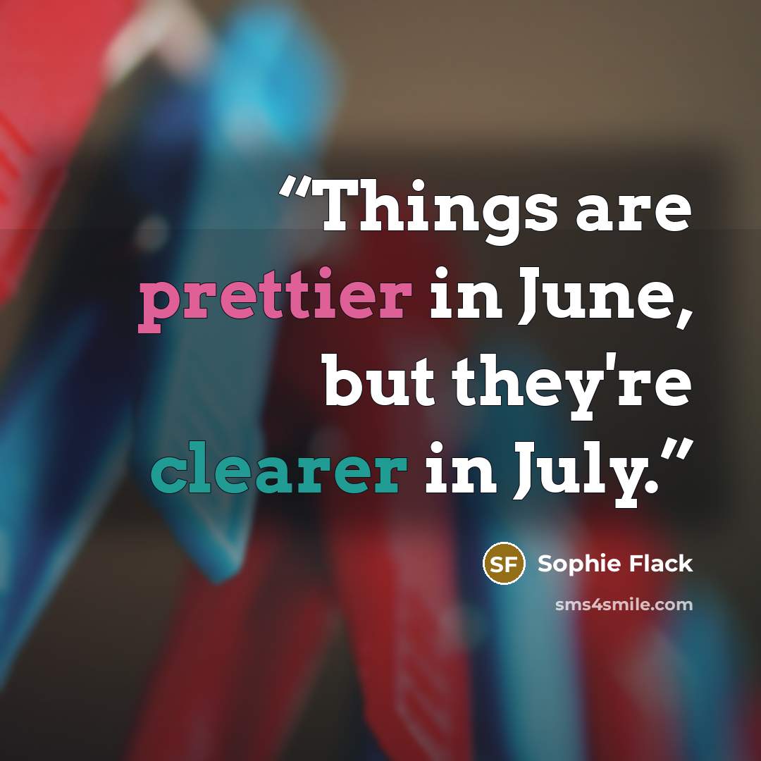 “Things are prettier in June, but they're clearer in July.” quote by Sophie Flack