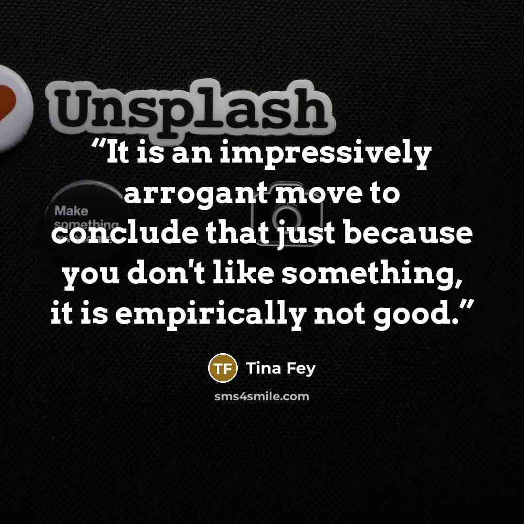“It is an impressively arrogant move to conclude that just because you don't like something, it is empirically not good.” quote by Tina Fey