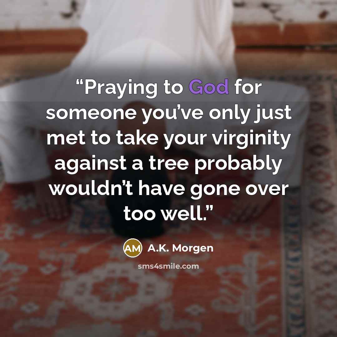“Praying to God for someone you’ve only just met to take your virginity against a tree probably wouldn’t have gone over too well.” quote by A.K. Morgen