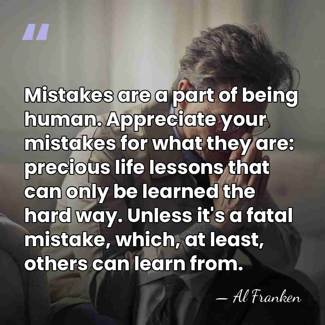 Mistakes are a part of being human. Appreciate your mistakes for what&hellip; - Al Franken
