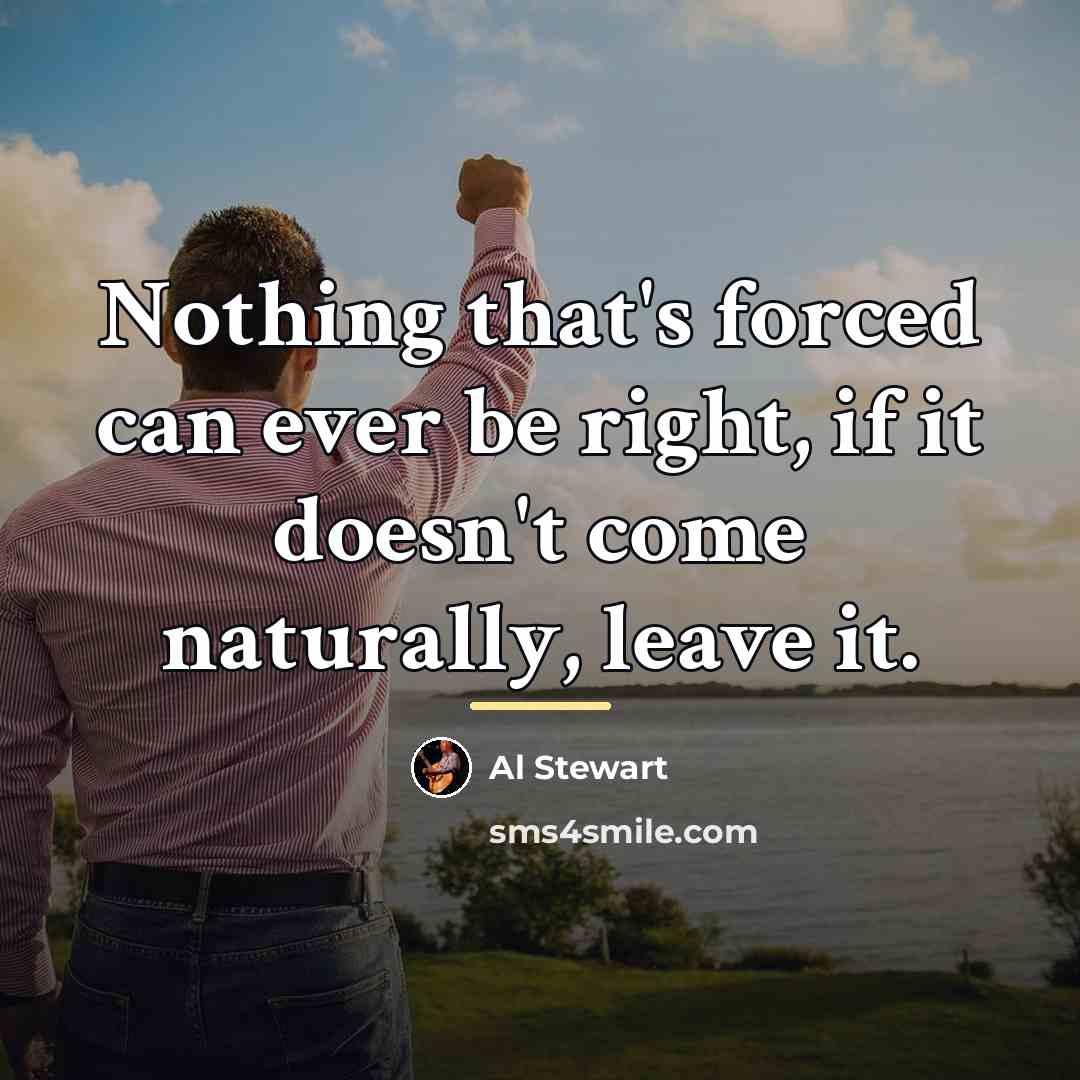 “Nothing that's forced can ever be right, if it doesn't…” quote by Al Stewart