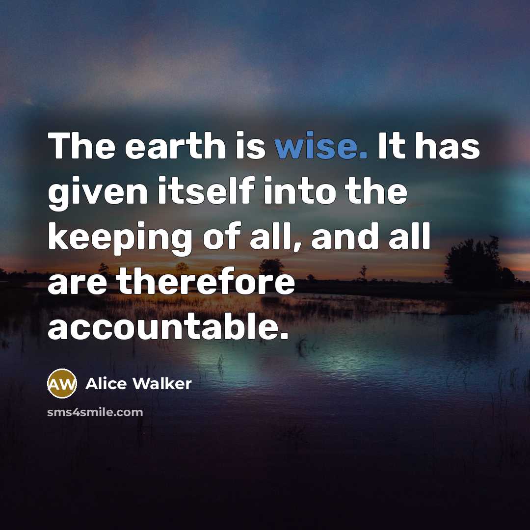 “The earth is wise. It has given itself into the keeping of all, and all are therefore accountable.” quote by Alice Walker
