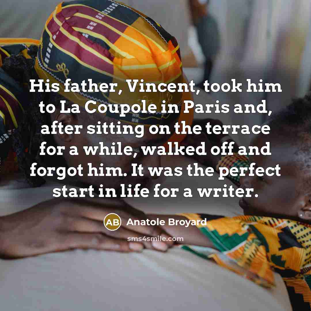 “His father, Vincent, took him to La Coupole in Paris and, after sitting on the terrace for a while, walked off and forgot him. It was the perfect start in life for a writer.” quote by Anatole Broyard