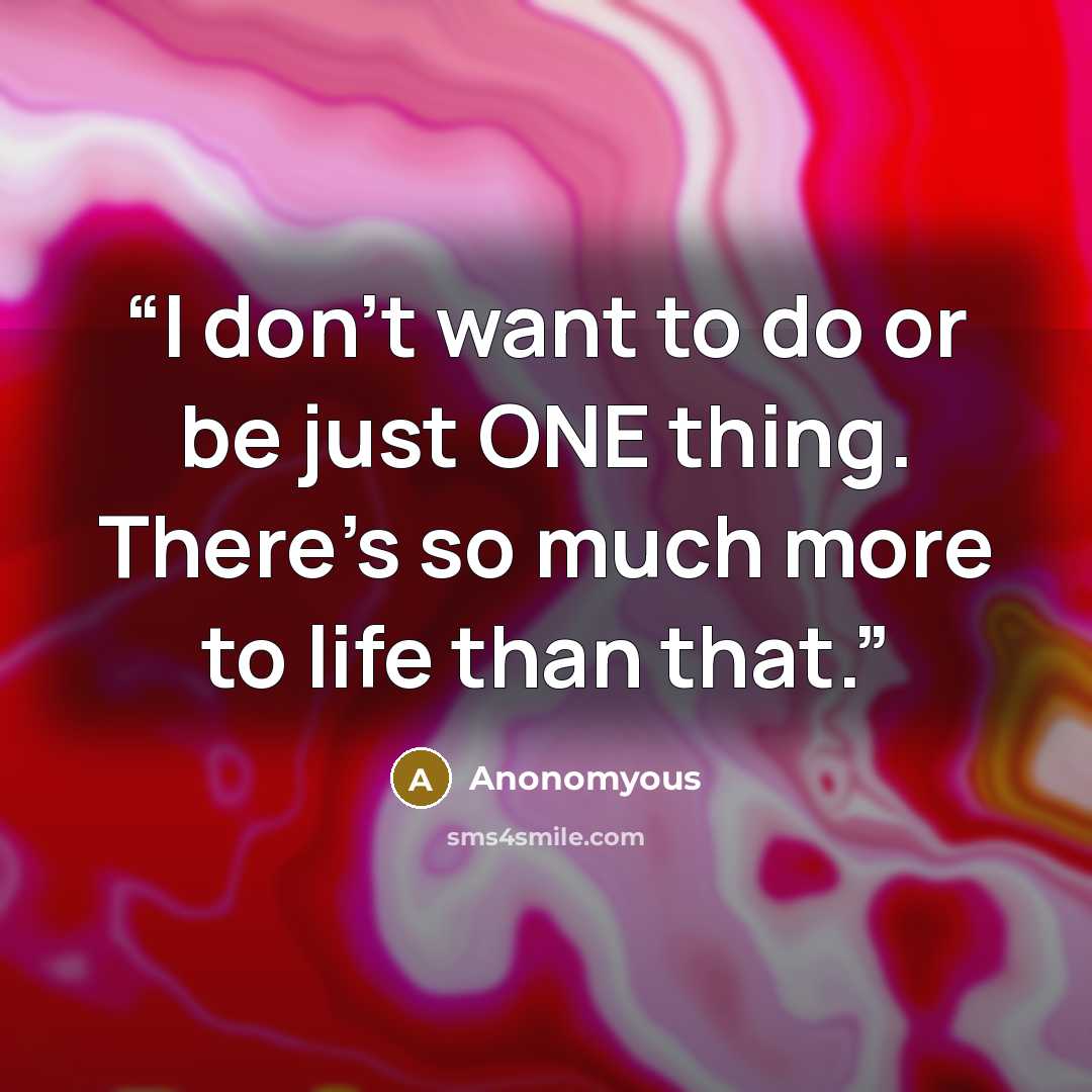 “I don't want to do or be just ONE thing. There's so much more to life than that.” quote by Anonomyous