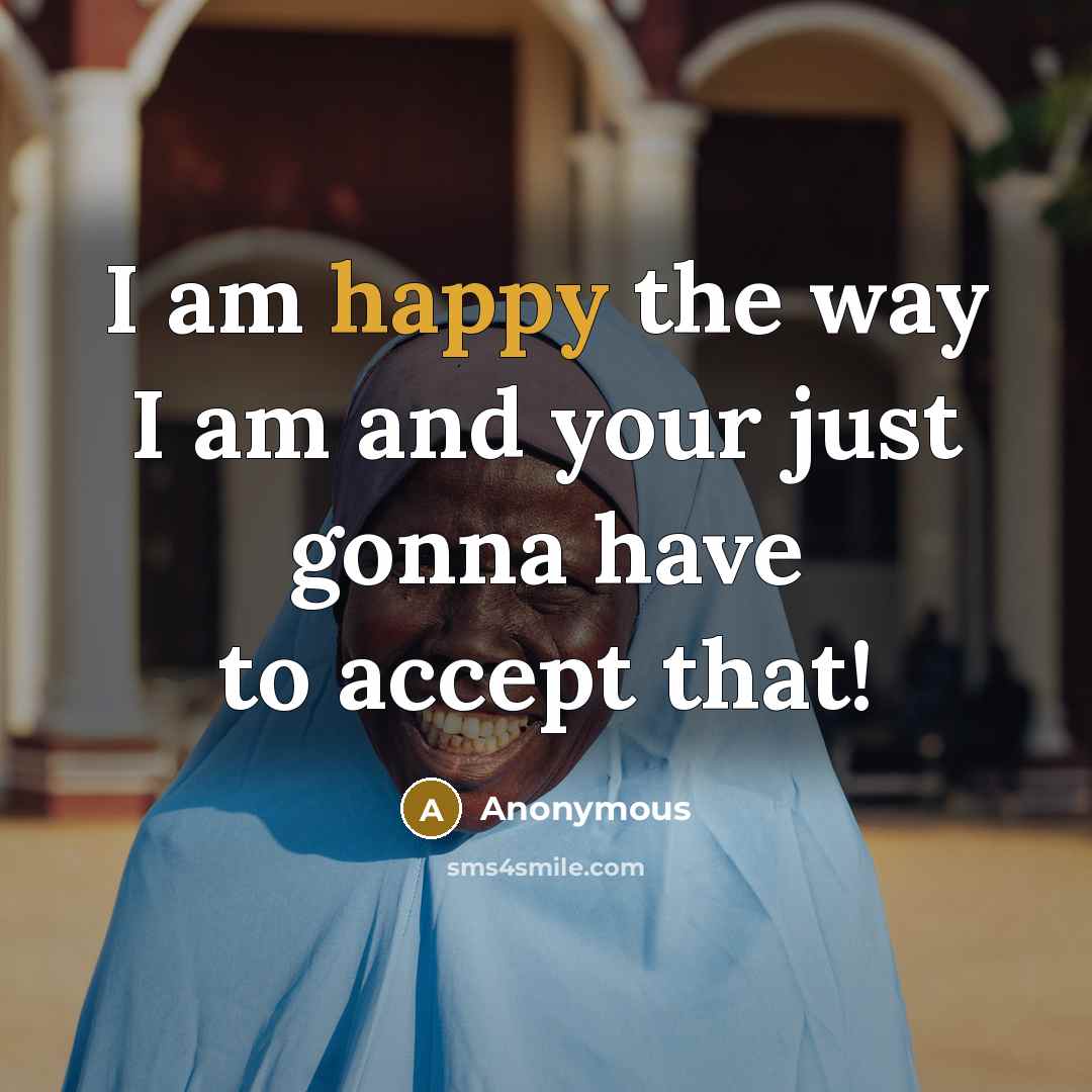 “I am happy the way I am and your just gonna have to accept that!” quote by Anonymous