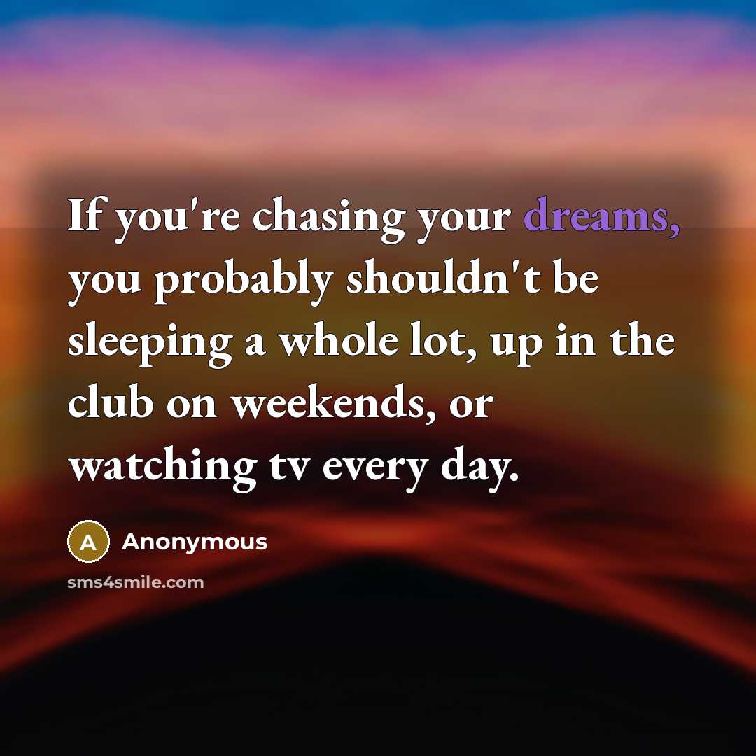“If you're chasing your dreams, you probably shouldn't be sleeping a whole lot, up in the club on weekends, or watching tv every day.” quote by Anonymous