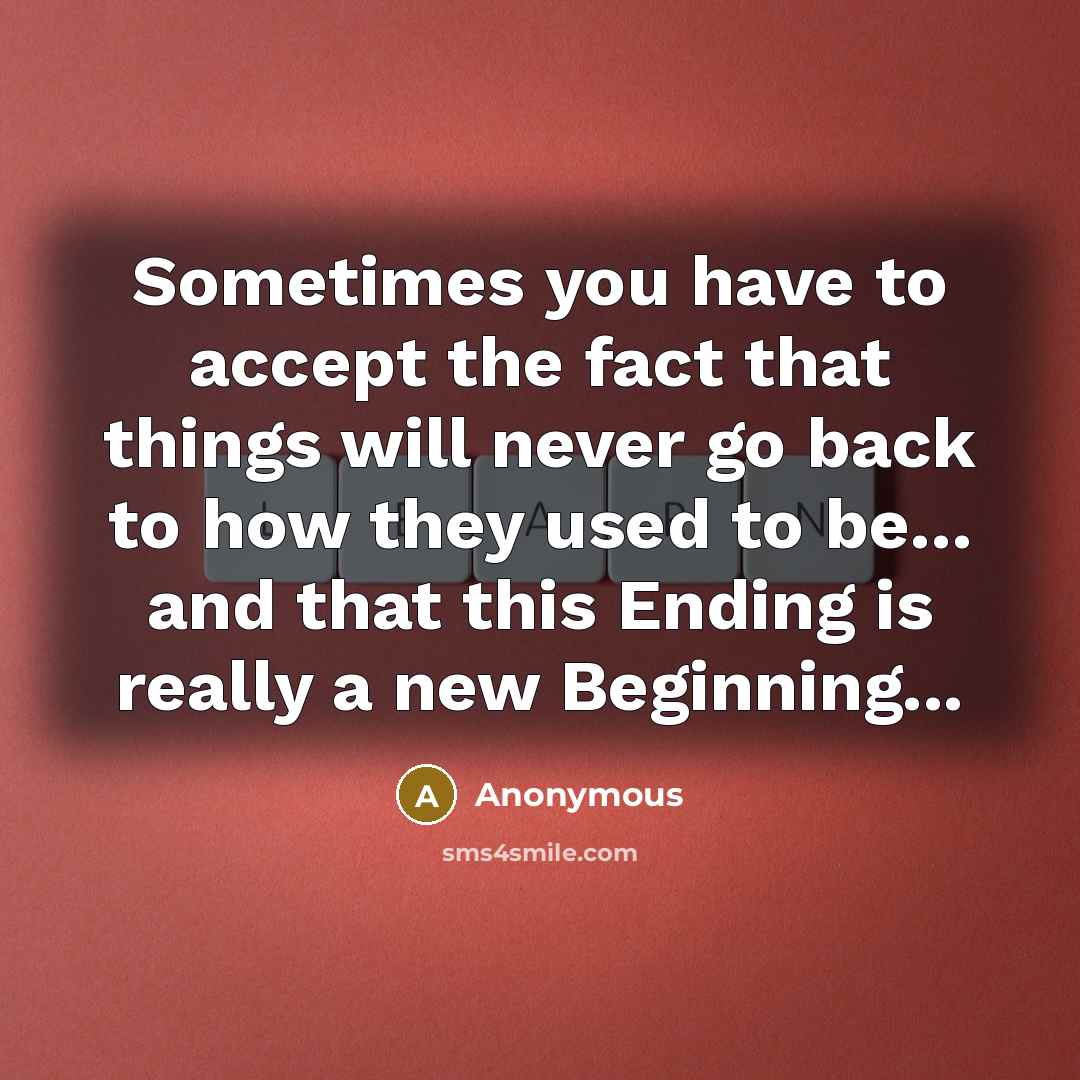“Sometimes you have to accept the fact that things will never go back to how they used to be... and that this Ending is really a new Beginning...” quote by Anonymous