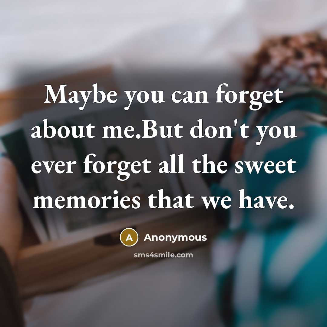“Maybe you can forget about me.But don't you ever forget all the sweet memories that we have.” quote by Anonymous