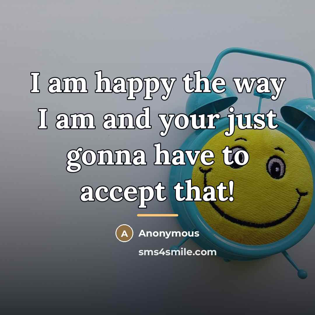 “I am happy the way I am and your just…” quote by Anonymous