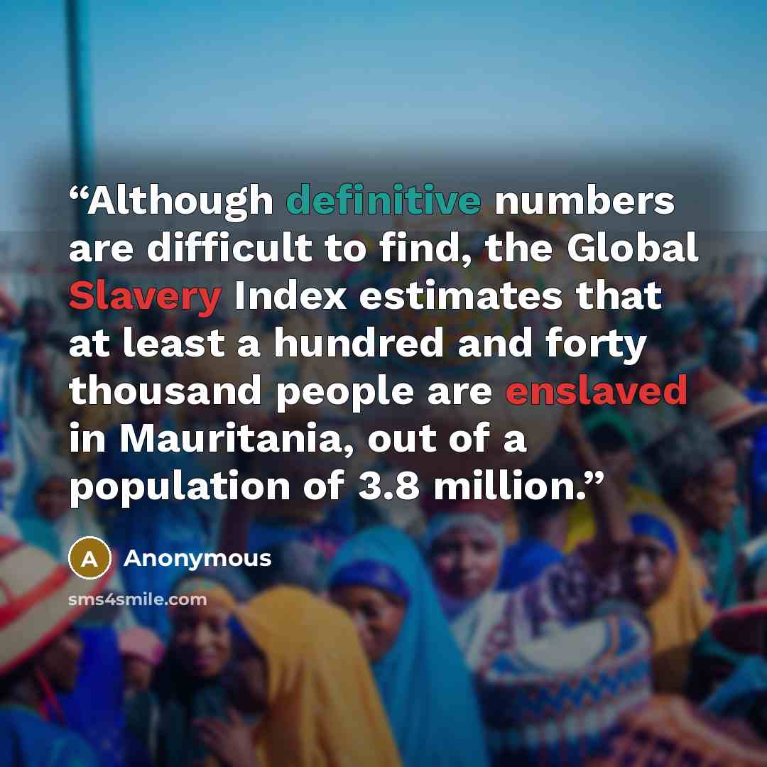 “Although definitive numbers are difficult to find, the Global Slavery Index estimates that at least a hundred and forty thousand people are enslaved in Mauritania, out of a population of 3.8 million.” quote by Anonymous