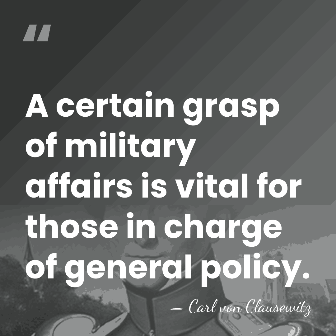 A certain grasp of military affairs is vital for those in charge&hellip; - Carl von Clausewitz