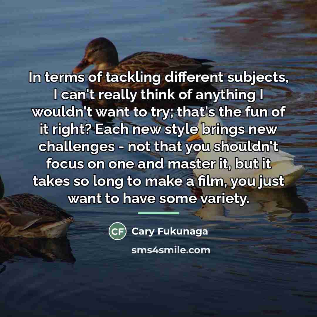 “In terms of tackling different subjects, I can't really think…” quote by Cary Fukunaga