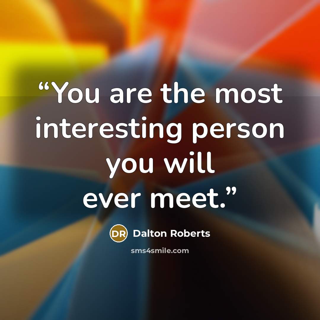 “You are the most interesting person you will ever meet.” quote by Dalton Roberts