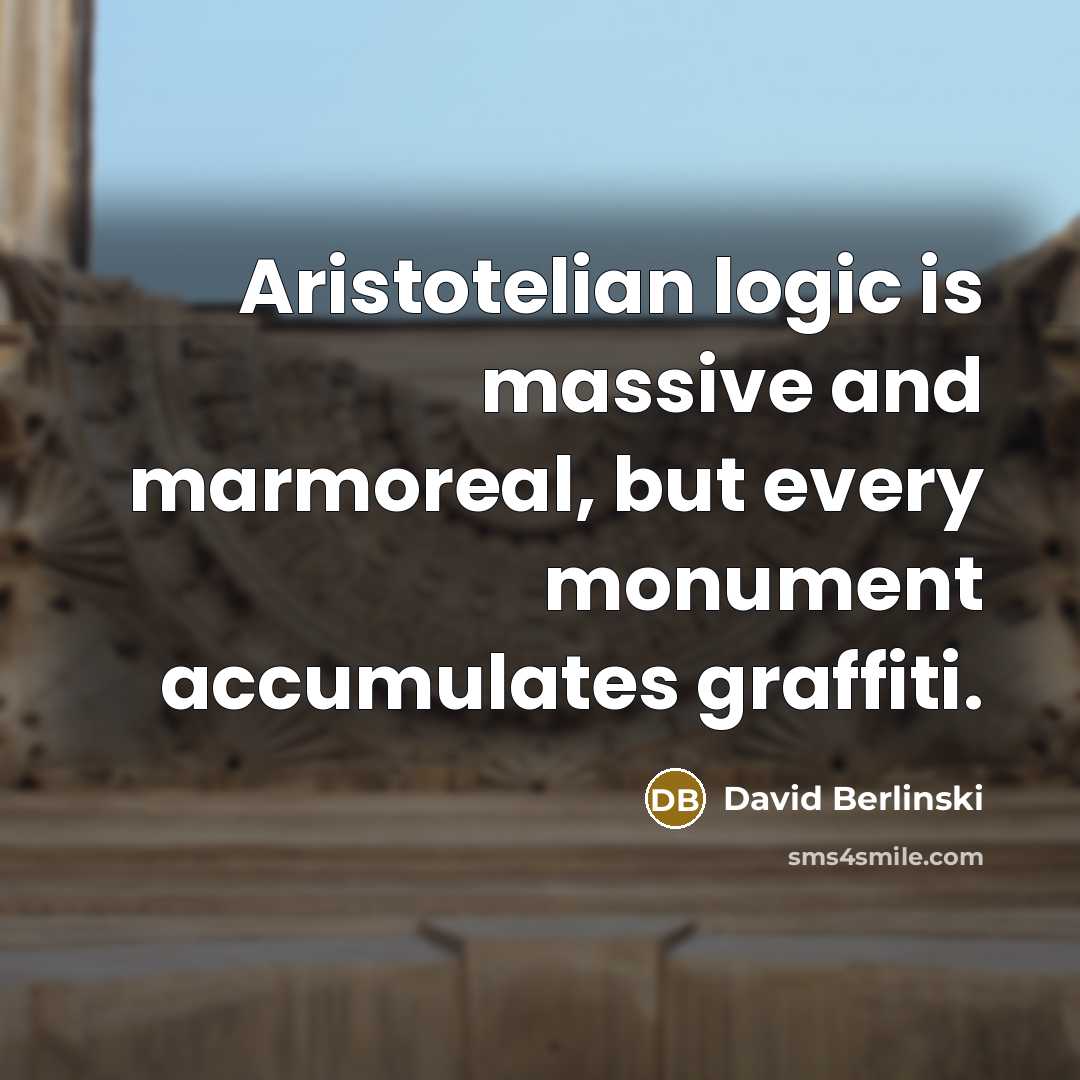 “Aristotelian logic is massive and marmoreal, but every monument accumulates graffiti.” quote by David Berlinski