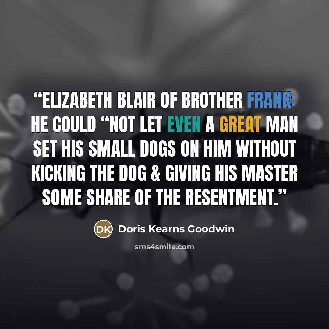 “Elizabeth Blair of brother Frank: he could “not let even a great man set his small dogs on him without kicking the dog & giving his master some share of the resentment.” quote by Doris Kearns Goodwin