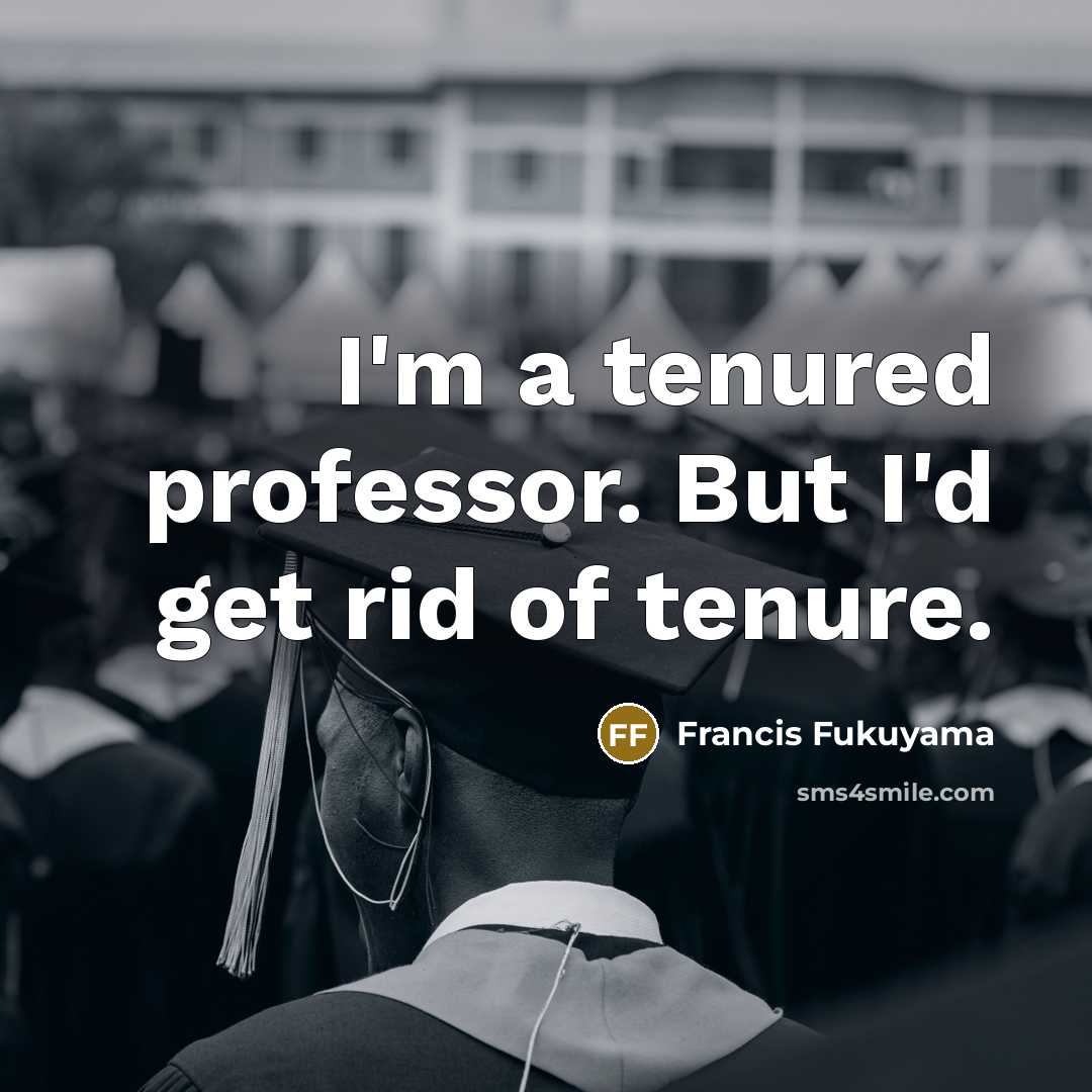 “I'm a tenured professor. But I'd get rid of tenure.…” quote by Francis Fukuyama