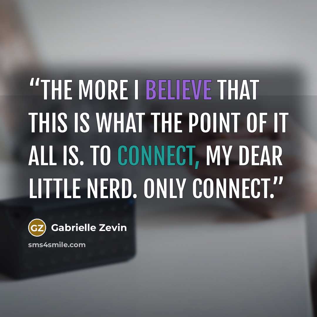 “the more I believe that this is what the point of it all is. To connect, my dear little nerd. Only connect.” quote by Gabrielle Zevin