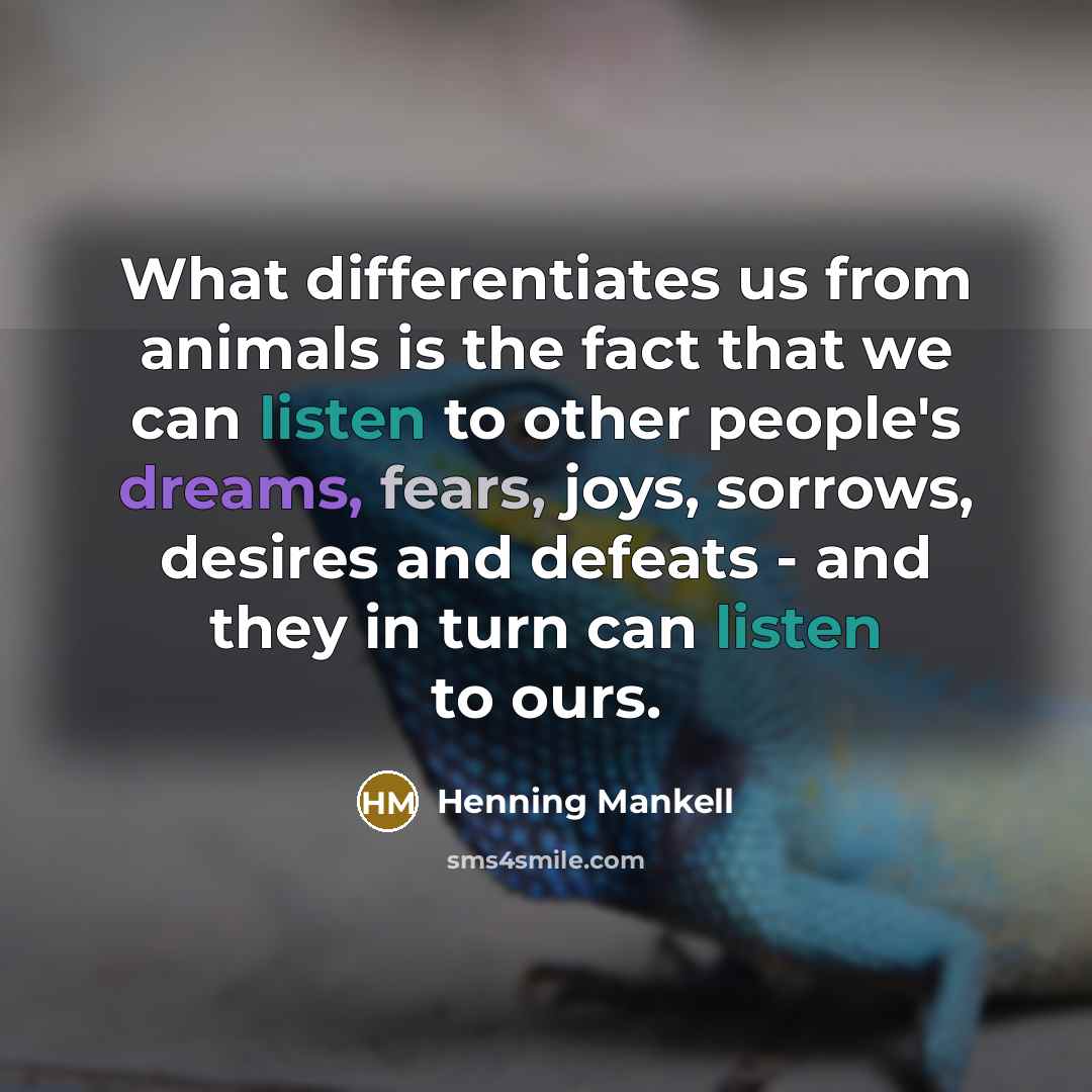 “What differentiates us from animals is the fact that we can listen to other people's dreams, fears, joys, sorrows, desires and defeats - and they in turn can listen to ours.” quote by Henning Mankell