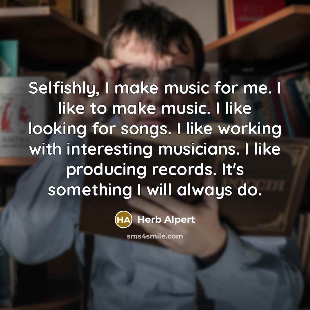 “Selfishly, I make music for me. I like to make…” quote by Herb Alpert