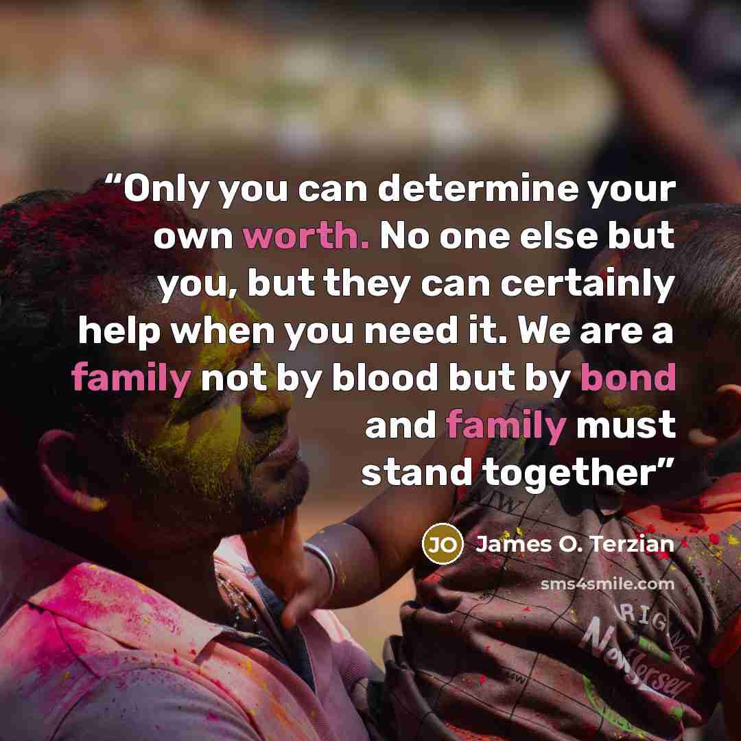 “Only you can determine your own worth. No one else but you, but they can certainly help when you need it. We are a family not by blood but by bond and family must stand together” quote by James O. Terzian