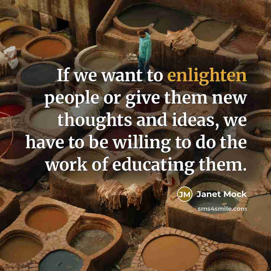 “If we want to enlighten people or give them new thoughts and ideas, we have to be willing to do the work of educating them.” quote by Janet Mock