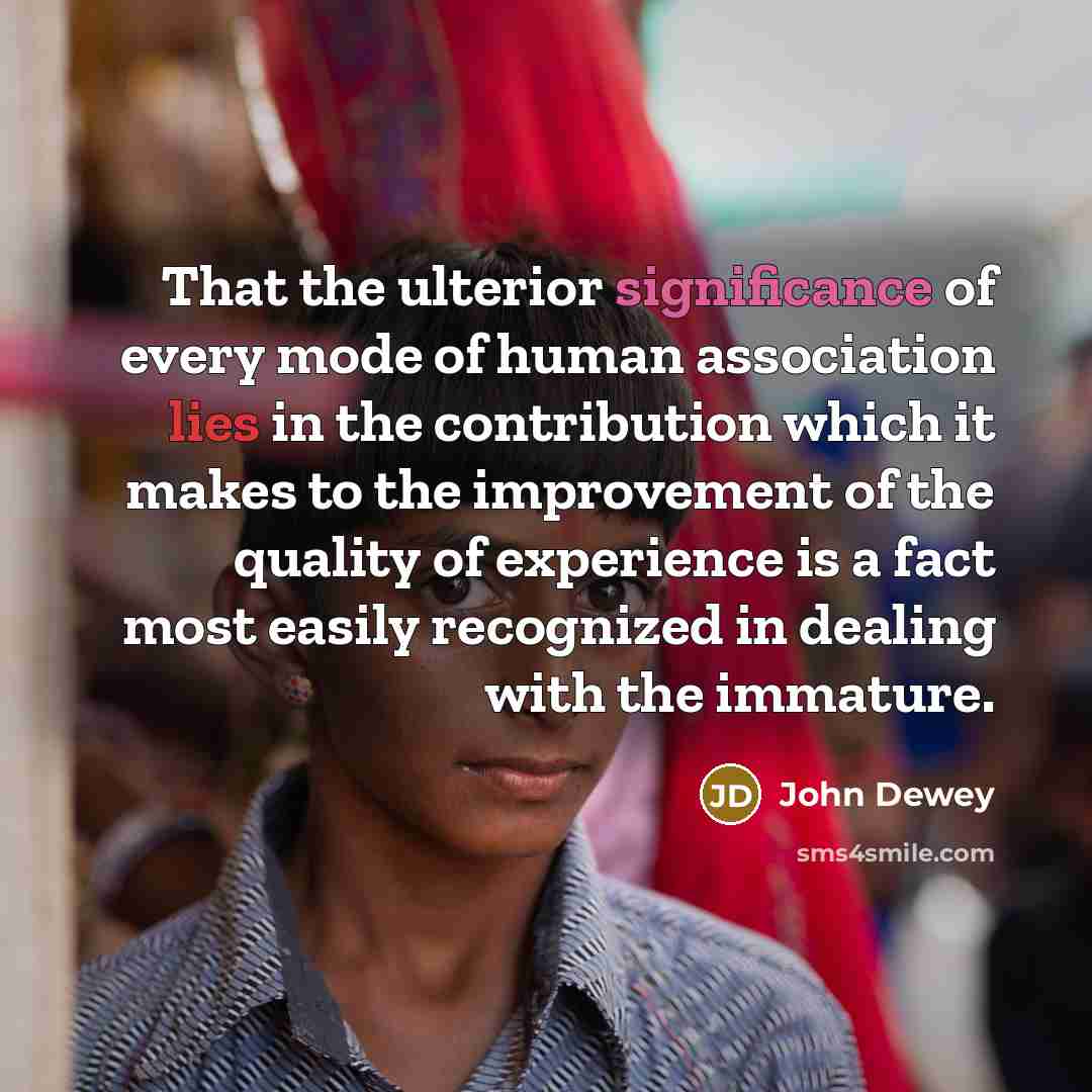 “That the ulterior significance of every mode of human association…” quote by John Dewey