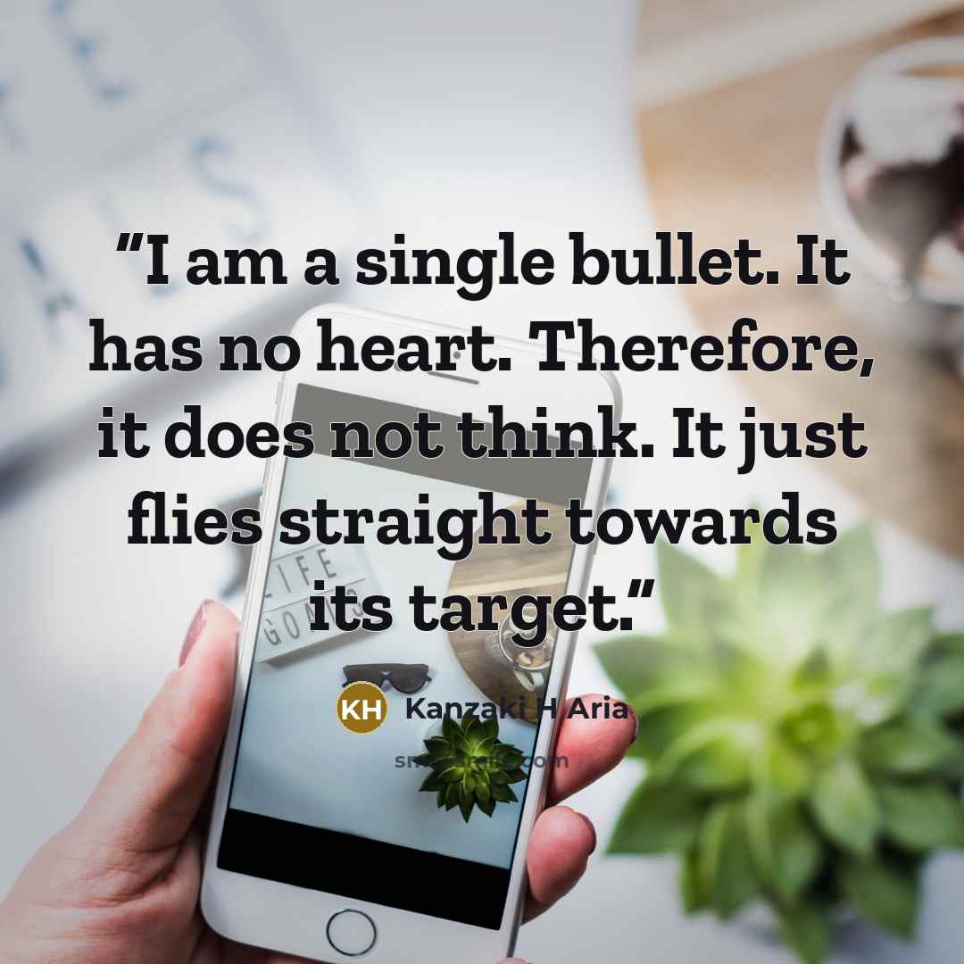 “I am a single bullet. It has no heart. Therefore, it does not think. It just flies straight towards its target.” quote by Kanzaki H Aria