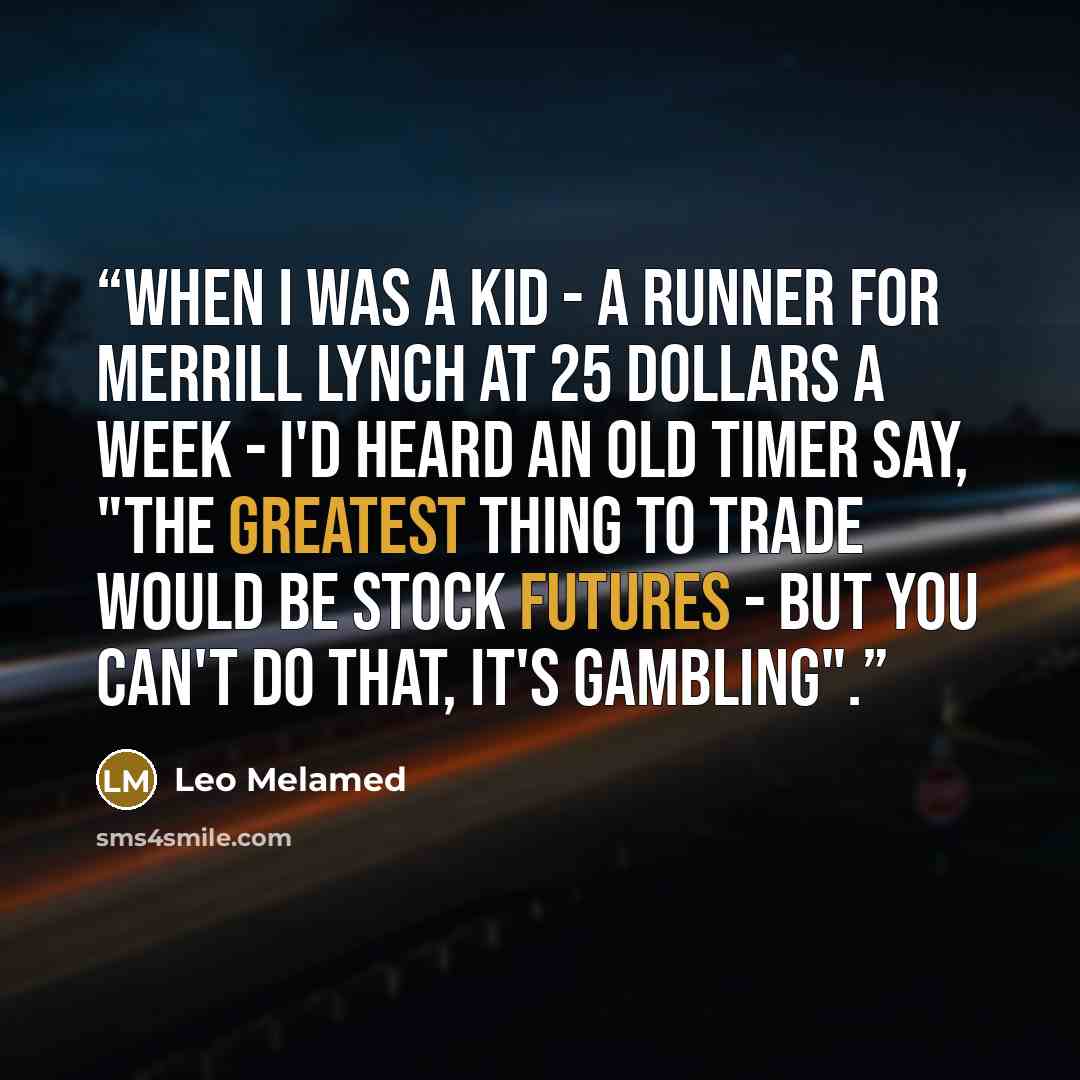 “When I was a kid - a runner for Merrill Lynch at 25 dollars a week - I'd heard an old timer say, "The greatest thing to trade would be stock futures - but you can't do that, it's gambling".” quote by Leo Melamed