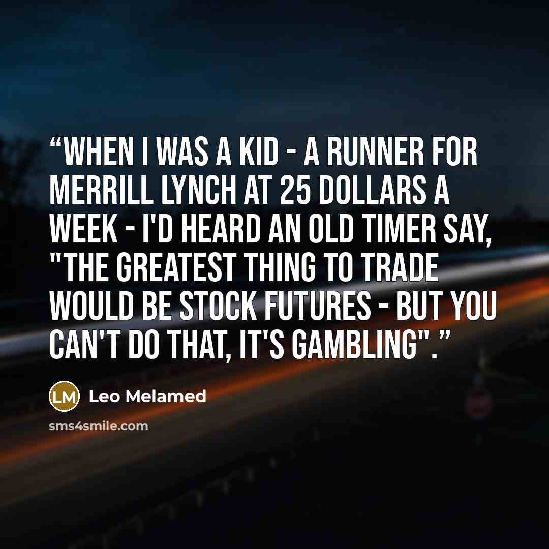 “When I was a kid - a runner for Merrill Lynch at 25 dollars a week - I'd heard an old timer say, "The greatest thing to trade would be stock futures - but you can't do that, it's gambling".” quote by Leo Melamed