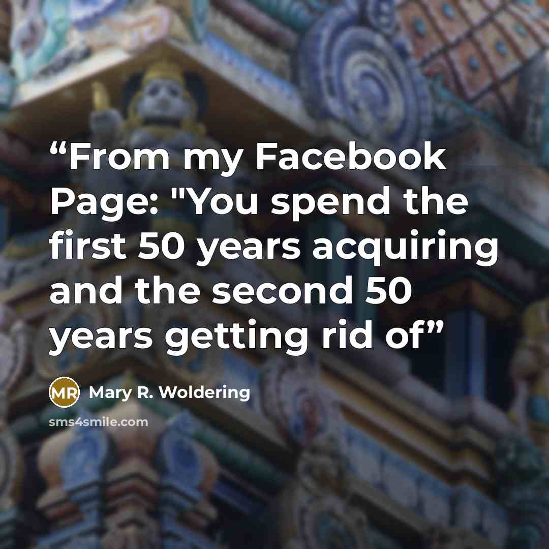 “From my Facebook Page: "You spend the first 50 years acquiring and the second 50 years getting rid of” quote by Mary R. Woldering