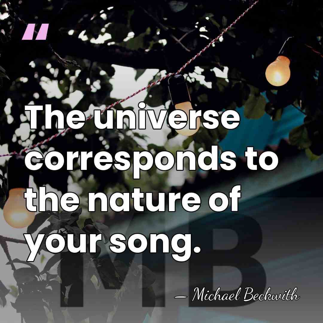 The universe corresponds to the nature of your song. - Michael Beckwith