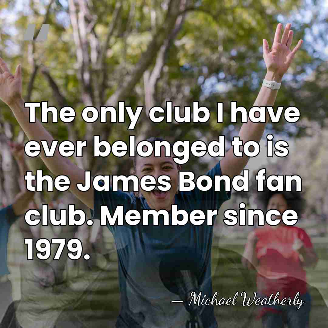 The only club I have ever belonged to is the James Bond&hellip; - Michael Weatherly
