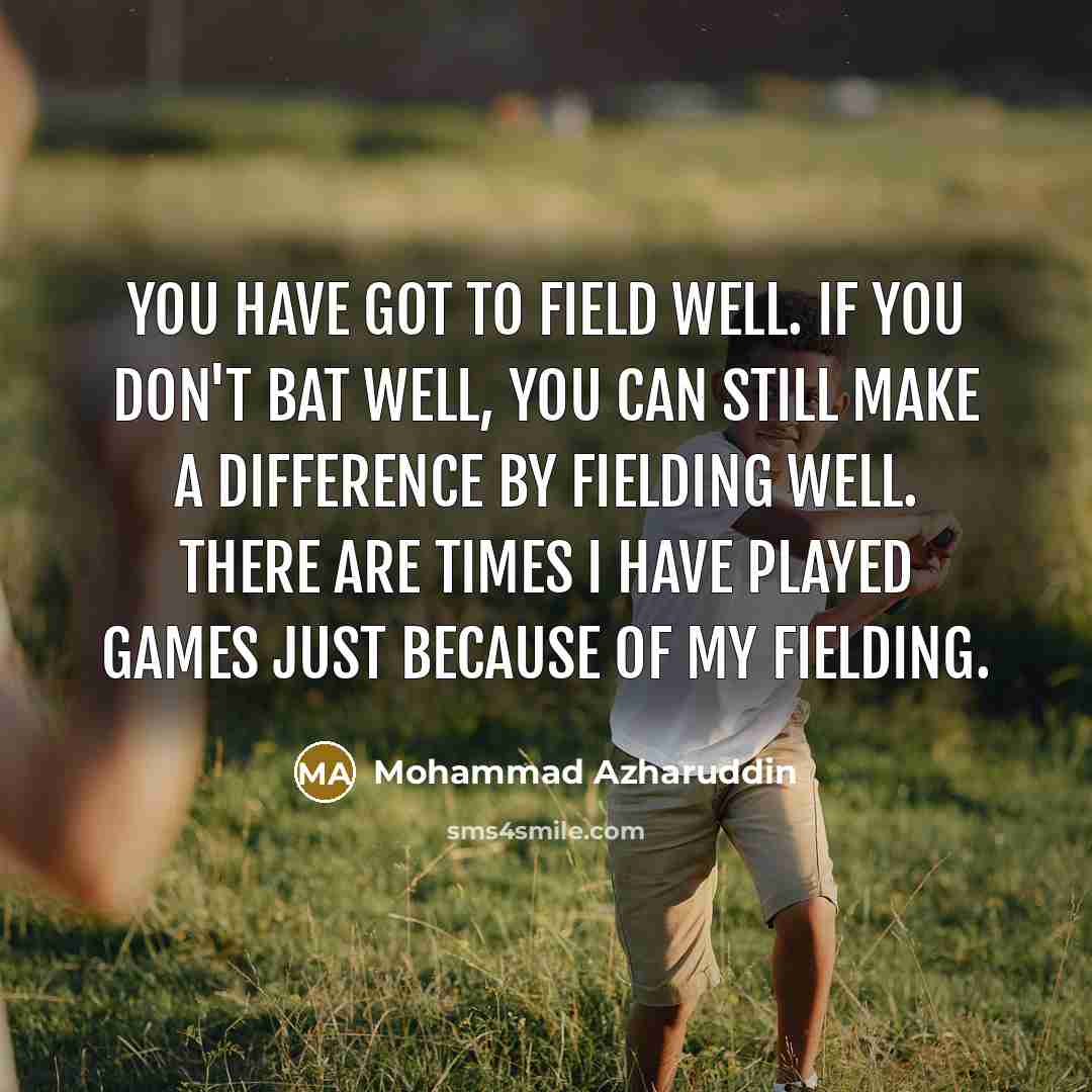 “You have got to field well. If you don't bat well, you can still make a difference by fielding well. There are times I have played games just because of my fielding.” quote by Mohammad Azharuddin