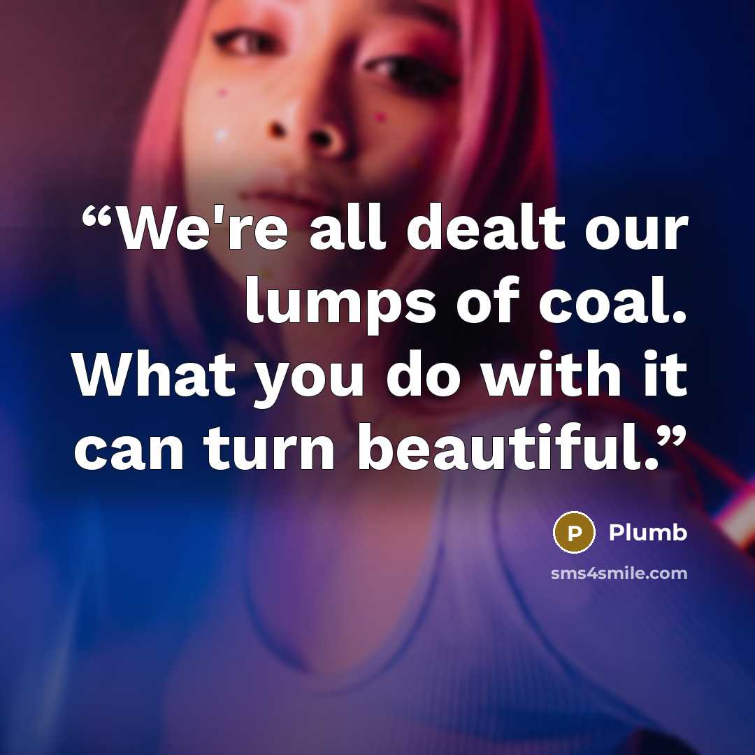 “We're all dealt our lumps of coal. What you do with it can turn beautiful.” quote by Plumb