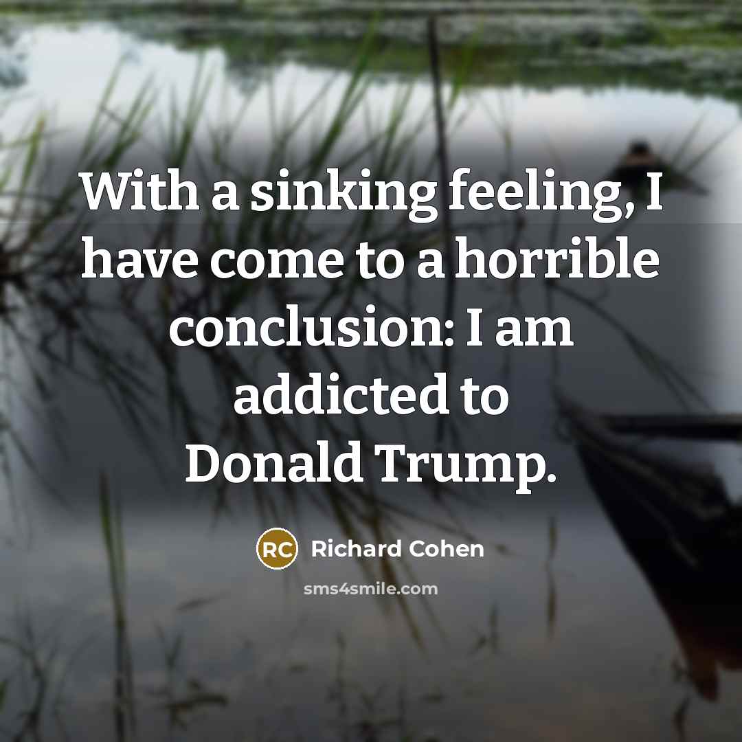 “With a sinking feeling, I have come to a horrible conclusion: I am addicted to Donald Trump.” quote by Richard Cohen