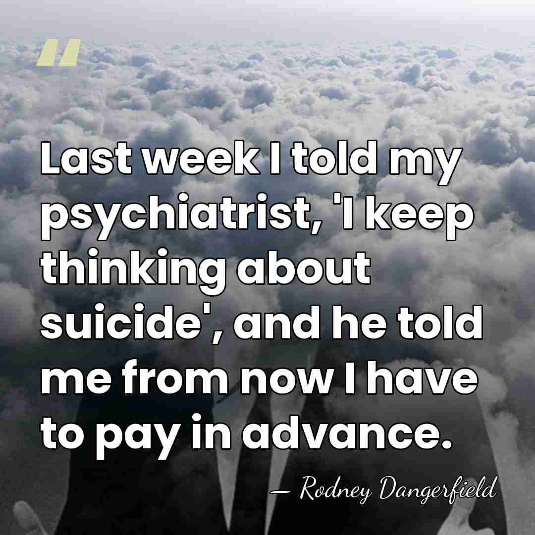 Last week I told my psychiatrist, 'I keep thinking about suicide', and&hellip; - Rodney Dangerfield