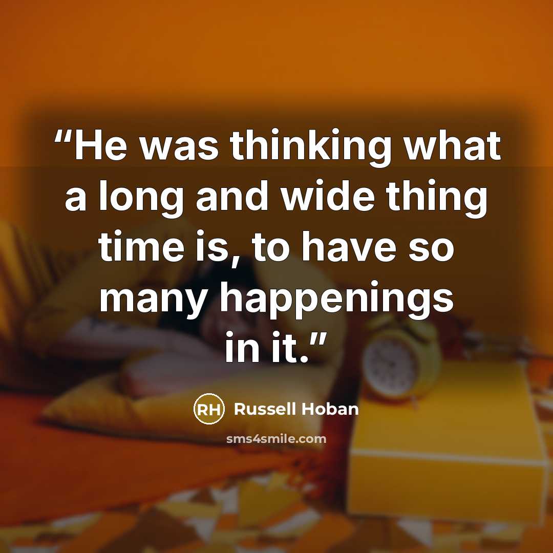 “He was thinking what a long and wide thing time is, to have so many happenings in it.” quote by Russell Hoban