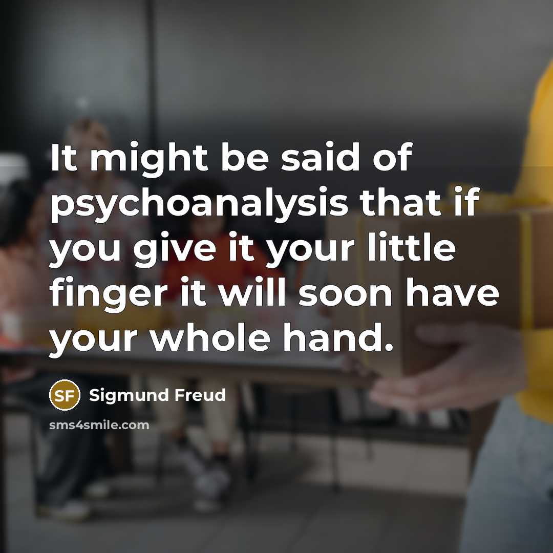“It might be said of psychoanalysis that if you give it your little finger it will soon have your whole hand.” quote by Sigmund Freud
