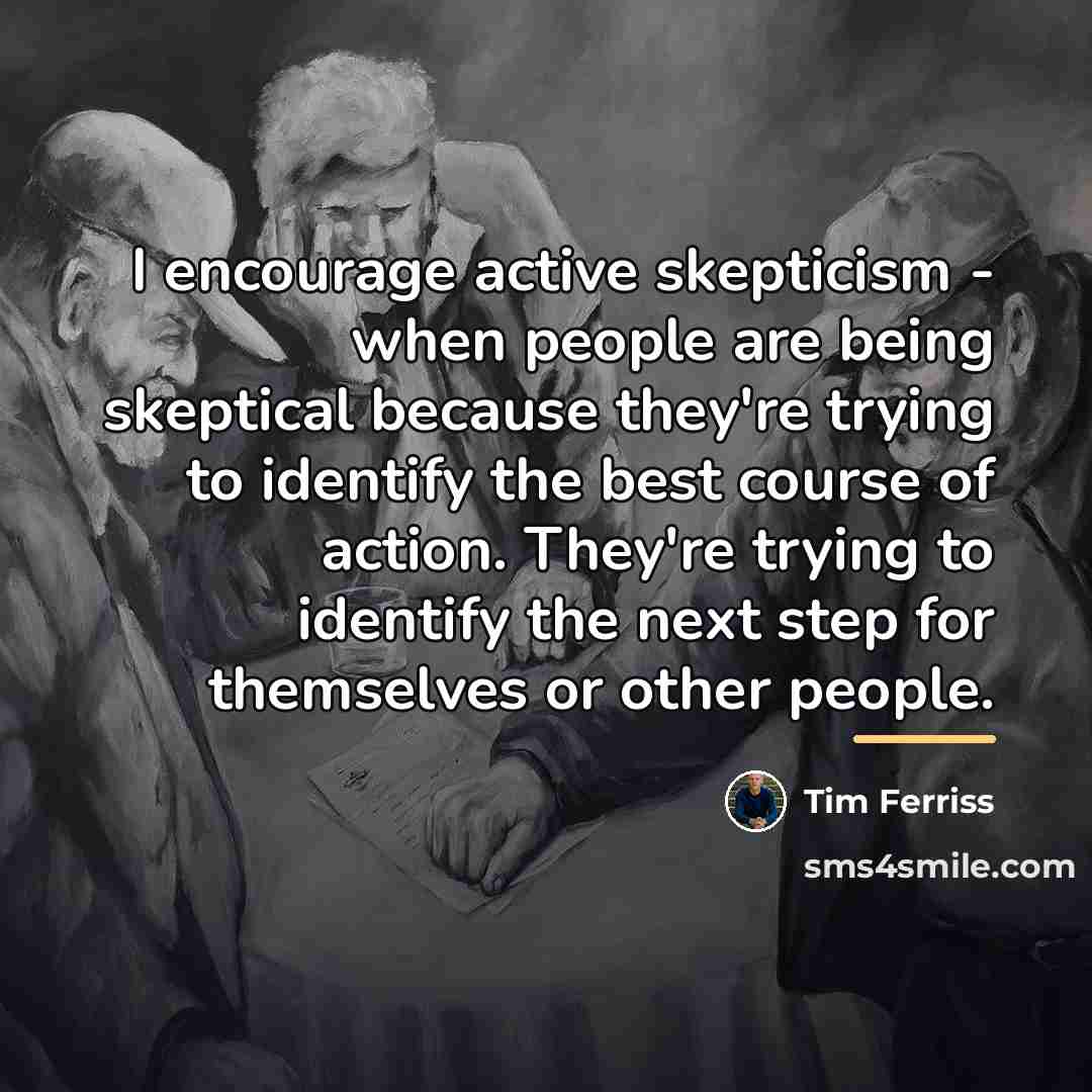 “I encourage active skepticism - when people are being skeptical…” quote by Tim Ferriss
