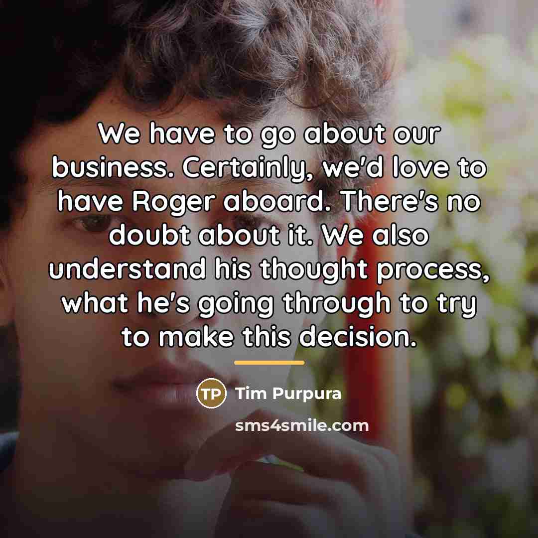 “We have to go about our business. Certainly, we'd love…” quote by Tim Purpura