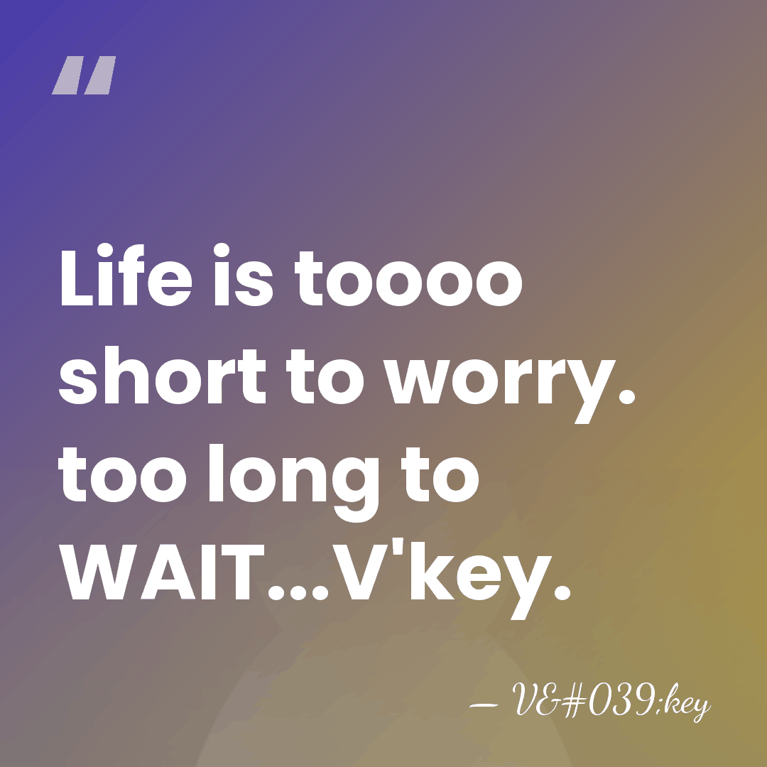 Life is toooo short to worry. too long to WAIT...V'key. - V'key