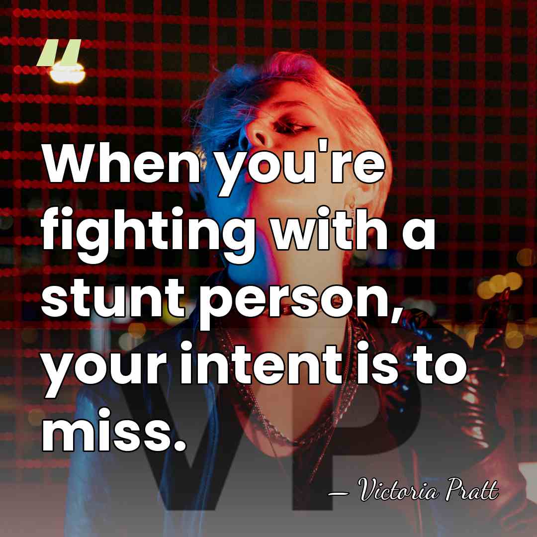 When you're fighting with a stunt person, your intent is to miss. - Victoria Pratt