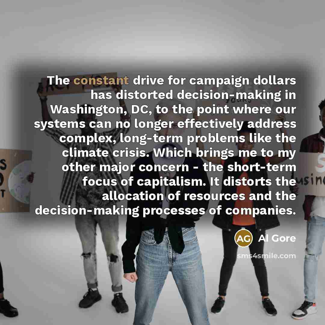 “The constant drive for campaign dollars has distorted decision-making in…” quote by Al Gore