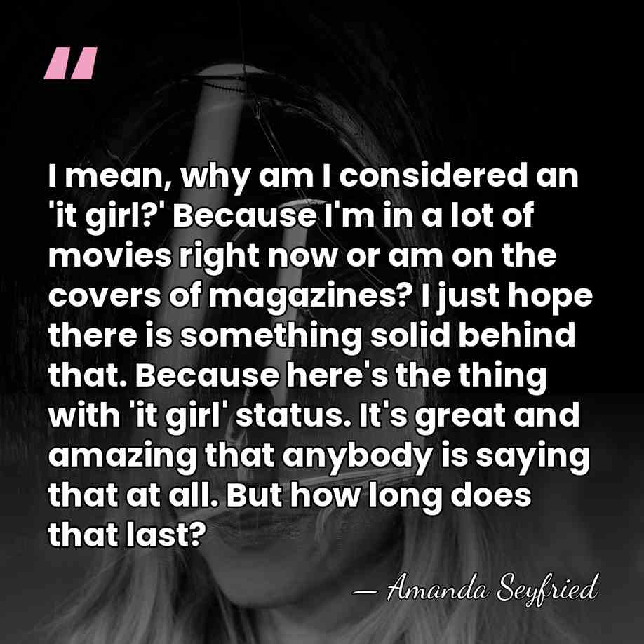 I mean, why am I considered an 'it girl?' Because I'm in&hellip; - Amanda Seyfried