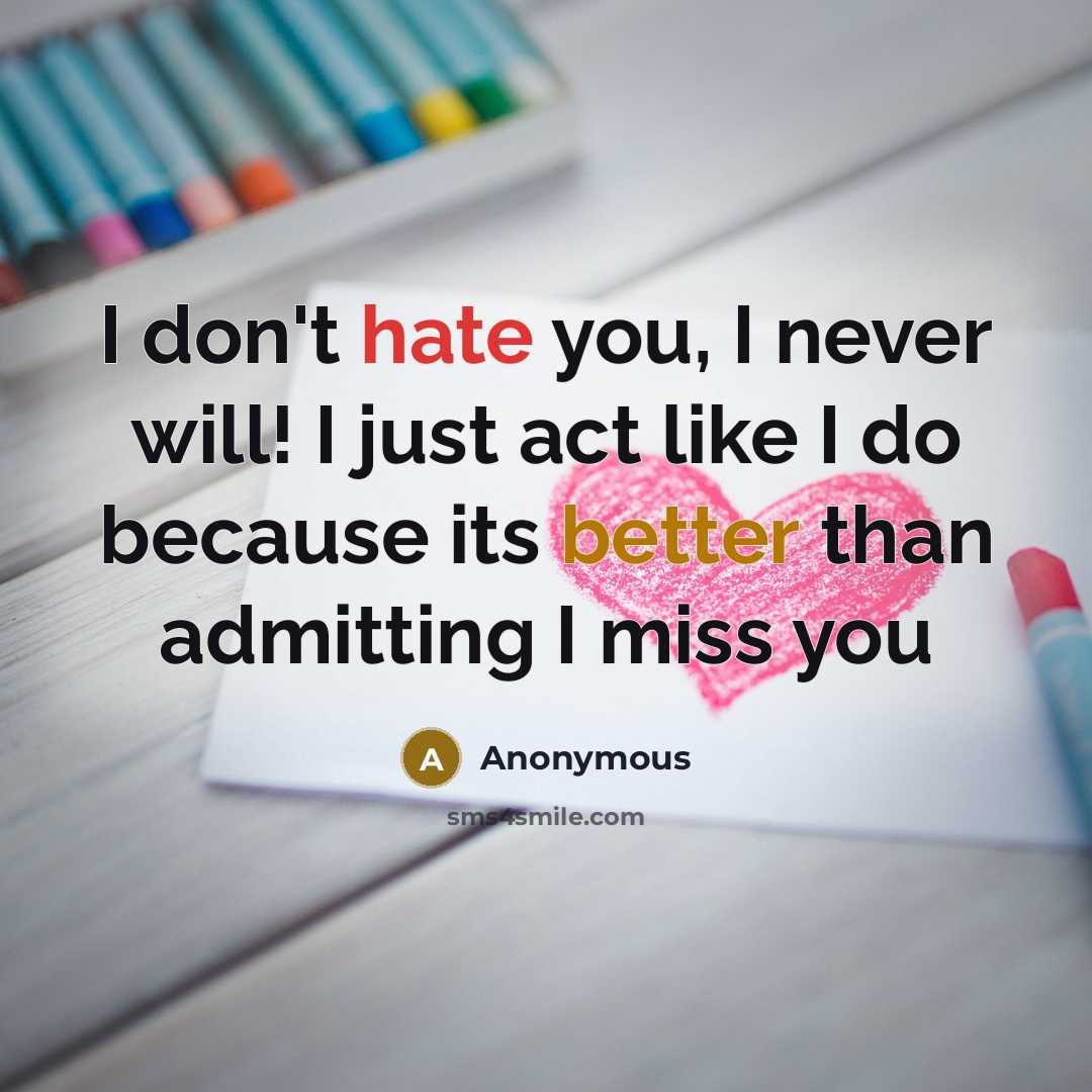 “I don't hate you, I never will! I just act like I do because its better than admitting I miss you” quote by Anonymous