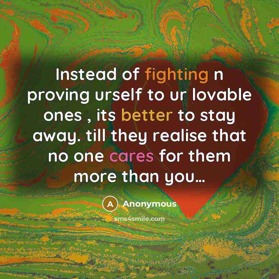 “Instead of fighting n proving urself to ur lovable ones , its better to stay away. till they realise that no one cares for them more than you…” quote by Anonymous