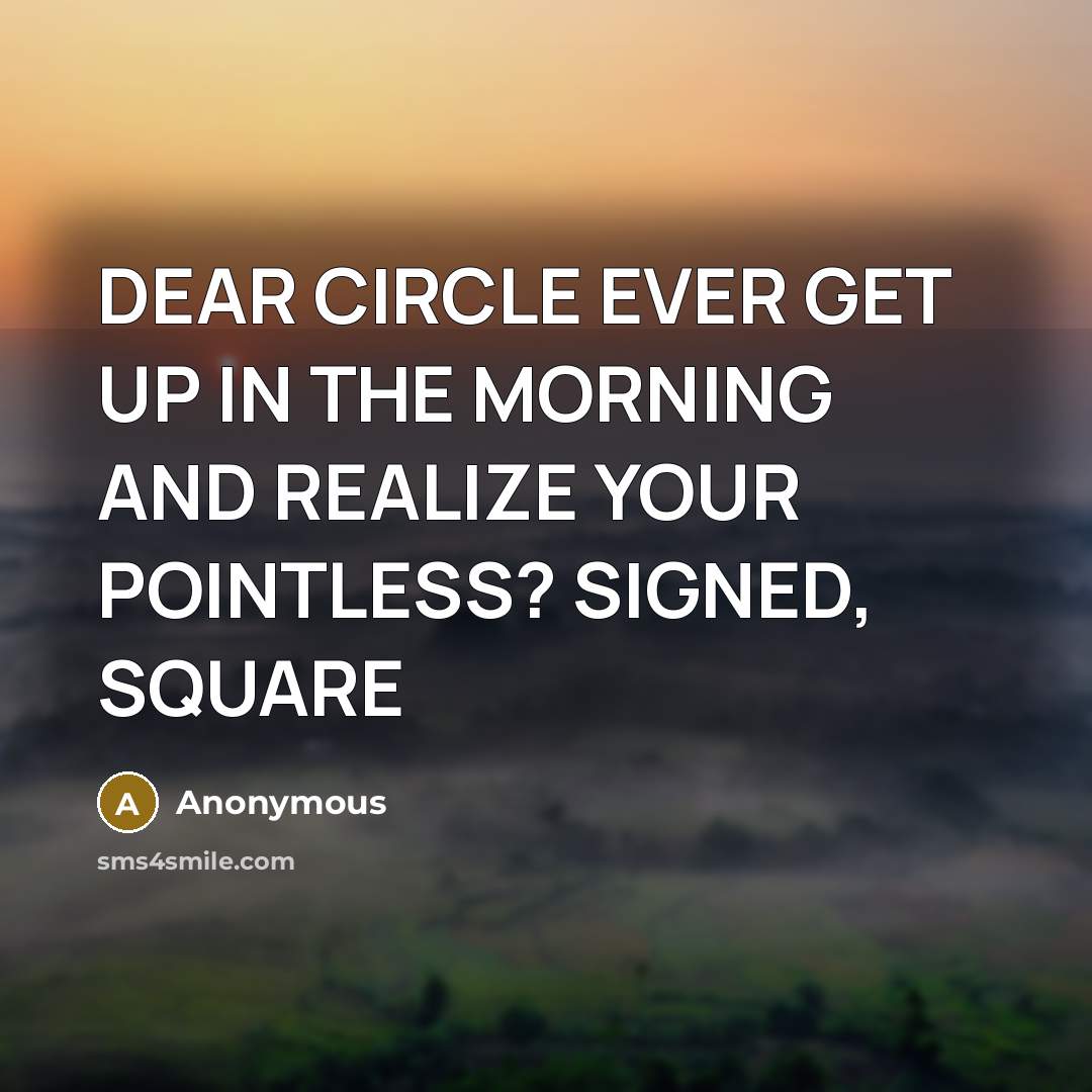 “DEAR CIRCLE EVER GET UP IN THE MORNING AND REALIZE YOUR POINTLESS? SIGNED, SQUARE” quote by Anonymous