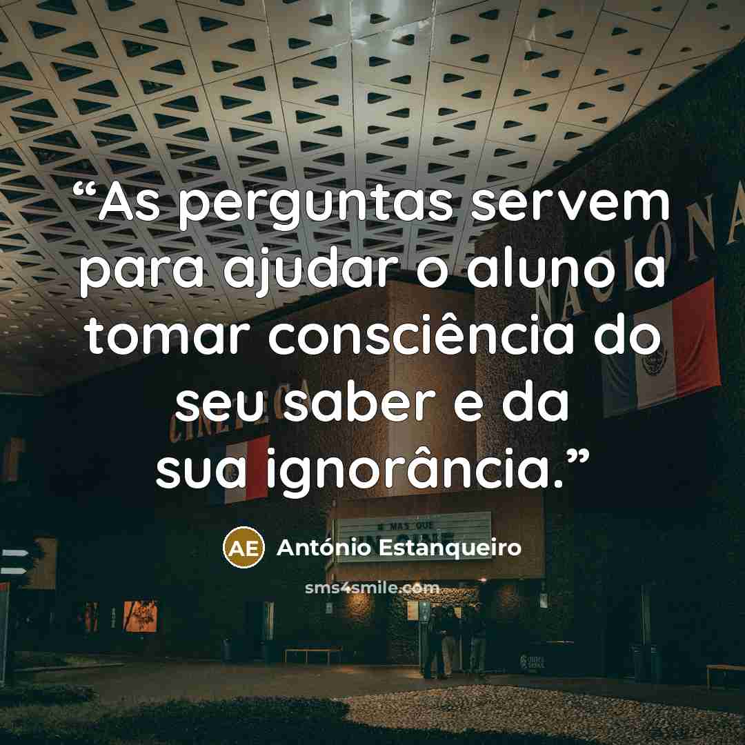 “As perguntas servem para ajudar o aluno a tomar consciência do seu saber e da sua ignorância.” quote by António Estanqueiro